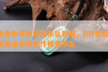 黄金串珠如何变吊坠教程，DIY教程：用黄金串珠制作精美吊坠