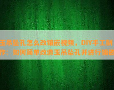 玉吊坠孔怎么改镶嵌视频，DIY手工制作：如何简单改造玉吊坠孔并进行镶嵌