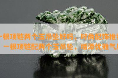 一根项链两个玉吊坠好吗，时尚配饰推荐：一根项链配两个玉吊坠，增添优雅气质