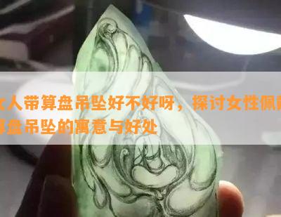 女人带算盘吊坠好不好呀，探讨女性佩戴算盘吊坠的寓意与好处