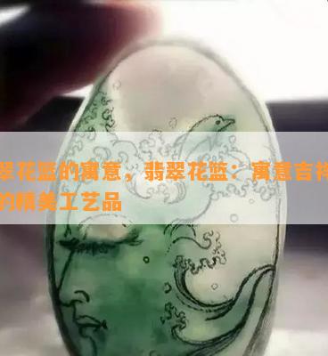 翡翠花篮的寓意，翡翠花篮：寓意吉祥富贵的精美工艺品