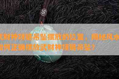 武财神项链吊坠摆放的位置，揭秘风水：如何正确摆放武财神项链吊坠？