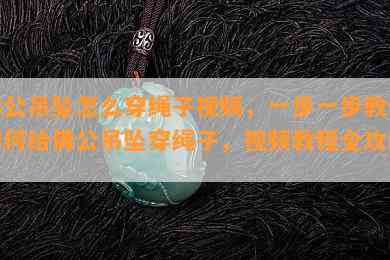 佛公吊坠怎么穿绳子视频，一步一步教你如何给佛公吊坠穿绳子，视频教程全攻略！