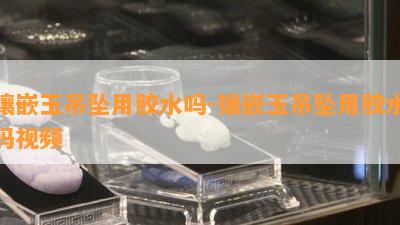 镶嵌玉吊坠用胶水吗-镶嵌玉吊坠用胶水吗视频