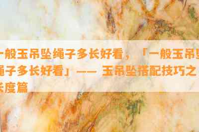 一般玉吊坠绳子多长好看，「一般玉吊坠绳子多长好看」—— 玉吊坠搭配技巧之长度篇