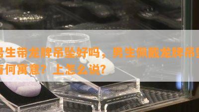 男生带龙牌吊坠好吗，男生佩戴龙牌吊坠有何寓意？上怎么说？