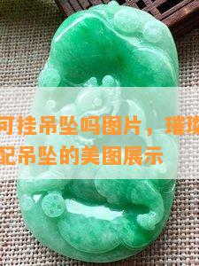 翡翠项链可挂吊坠吗图片，璀璨夺目！翡翠项链搭配吊坠的美图展示