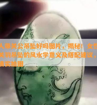 女人带关公吊坠好吗图片，揭秘！女性佩戴关羽吊坠的风水学意义及搭配建议，附高清实拍图