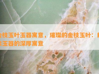 金枝玉叶玉器寓意，璀璨的金枝玉叶：解读玉器的深厚寓意