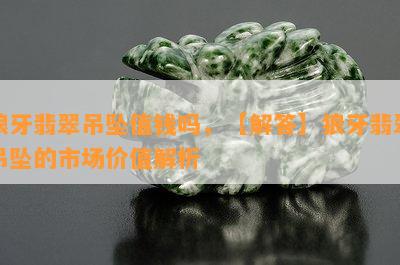 狼牙翡翠吊坠值钱吗，【解答】狼牙翡翠吊坠的市场价值解析