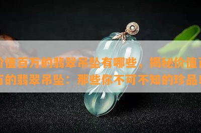 价值百万的翡翠吊坠有哪些，揭秘价值百万的翡翠吊坠：那些你不可不知的珍品！