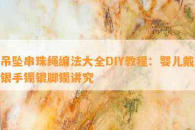 吊坠串珠绳编法大全DIY教程：婴儿戴银手镯银脚镯讲究