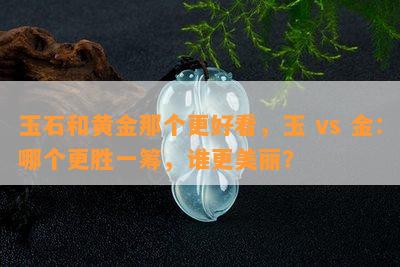 玉石和黄金那个更好看，玉 vs 金：哪个更胜一筹，谁更美丽？