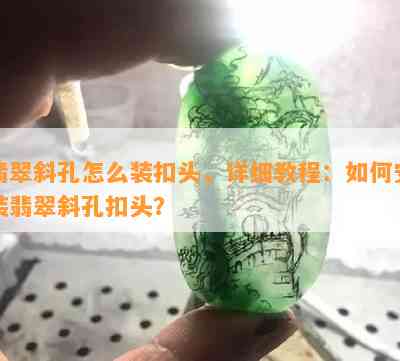 翡翠斜孔怎么装扣头，详细教程：如何安装翡翠斜孔扣头？