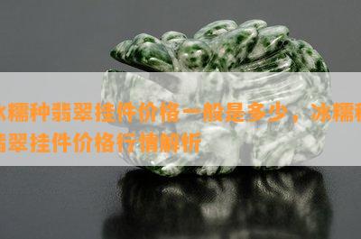 冰糯种翡翠挂件价格一般是多少，冰糯种翡翠挂件价格行情解析