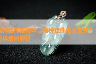 糯种挂件值钱吗，糯种挂件是否值钱？一份详细的解析