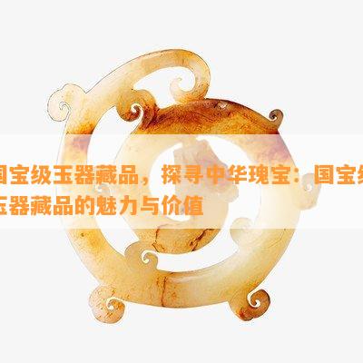 国宝级玉器藏品，探寻中华瑰宝：国宝级玉器藏品的魅力与价值