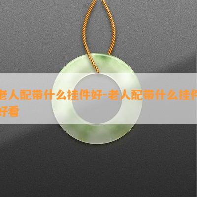 老人配带什么挂件好-老人配带什么挂件好看