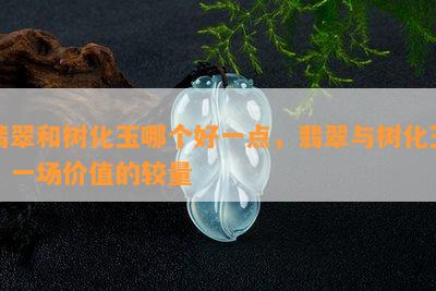 翡翠和树化玉哪个好一点，翡翠与树化玉：一场价值的较量