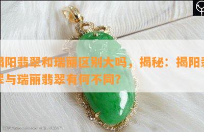 揭阳翡翠和瑞丽区别大吗，揭秘：揭阳翡翠与瑞丽翡翠有何不同？