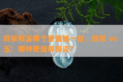 翡翠和玉哪个更值钱一些，翡翠 vs 玉：哪种更值得投资？