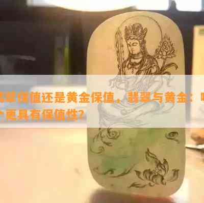 翡翠保值还是黄金保值，翡翠与黄金：哪个更具有保值性？