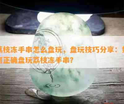 荔枝冻手串怎么盘玩，盘玩技巧分享：如何正确盘玩荔枝冻手串？