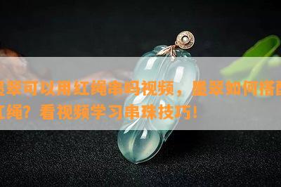 墨翠可以用红绳串吗视频，墨翠如何搭配红绳？看视频学习串珠技巧！