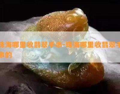 珠海哪里收翡翠手串-珠海哪里收翡翠手串的