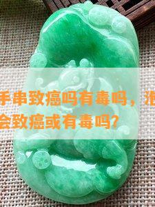 泡药水的手串致癌吗有吗，泡药水的手串：真的会致癌或有吗？