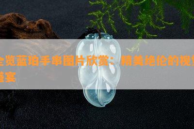 全览蓝珀手串图片欣赏：精美绝伦的视觉盛宴