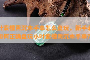 小叶紫檀阴沉木手串怎么盘玩，新手必看：如何正确盘玩小叶紫檀阴沉木手串？