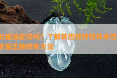 石蜡油能烧吗？了解其燃烧特性和性，掌握正确使用方法