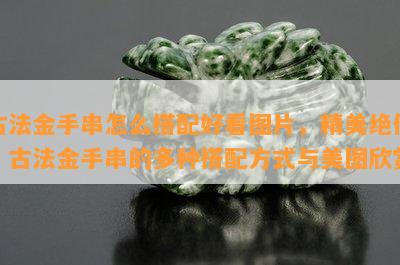 古法金手串怎么搭配好看图片，精美绝伦！古法金手串的多种搭配方式与美图欣赏