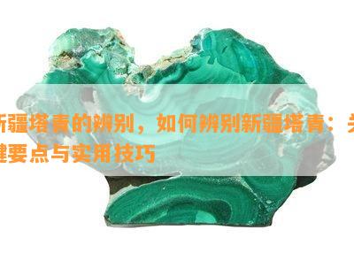 新疆塔青的辨别，如何辨别新疆塔青：关键要点与实用技巧