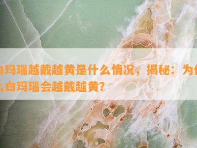 白玛瑙越戴越黄是什么情况，揭秘：为什么白玛瑙会越戴越黄？