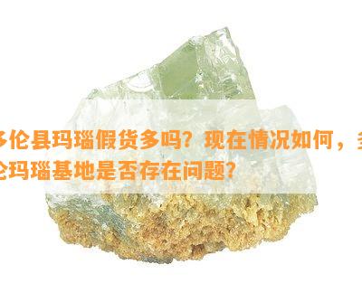 多伦县玛瑙假货多吗？现在情况如何，多伦玛瑙基地是否存在问题？