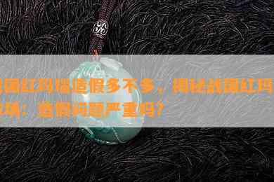 战国红玛瑙造假多不多，揭秘战国红玛瑙市场：造假问题严重吗？