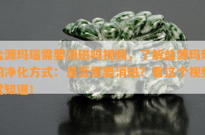 盐源玛瑙需要消磁吗视频，了解盐源玛瑙的净化方式：是否需要消磁？看这个视频就知道！