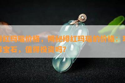 绯红玛瑙价格，揭秘绯红玛瑙的价格：珍稀宝石，值得投资吗？