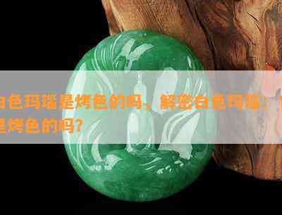 白色玛瑙是烤色的吗，解密白色玛瑙：它是烤色的吗？