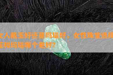 女人戴玉好还是玛瑙好，女性珠宝选择：玉和玛瑙哪个更好？