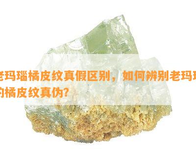 老玛瑙橘皮纹真假区别，如何辨别老玛瑙的橘皮纹真伪？