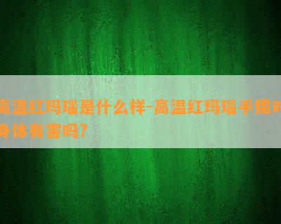 高温红玛瑙是什么样-高温红玛瑙手镯对身体有害吗?