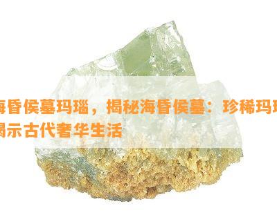 海昏侯墓玛瑙，揭秘海昏侯墓：珍稀玛瑙揭示古代奢华生活