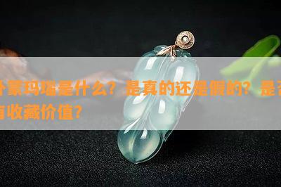 外蒙玛瑙是什么？是真的还是假的？是否有收藏价值？