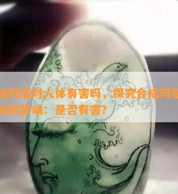 合成玛瑙对人体有害吗，探究合成玛瑙对身体的影响：是否有害？