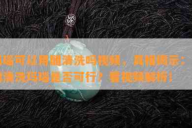 玛瑙可以用醋清洗吗视频，真相揭示：用醋清洗玛瑙是否可行？看视频解析！