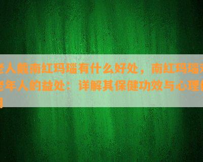 老人戴南红玛瑙有什么好处，南红玛瑙对老年人的益处：详解其保健功效与心理作用