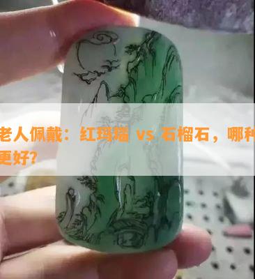 老人佩戴：红玛瑙 vs 石榴石，哪种更好？